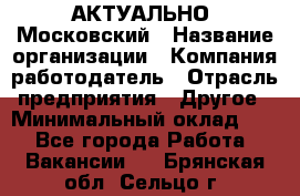 АКТУАЛЬНО. Московский › Название организации ­ Компания-работодатель › Отрасль предприятия ­ Другое › Минимальный оклад ­ 1 - Все города Работа » Вакансии   . Брянская обл.,Сельцо г.